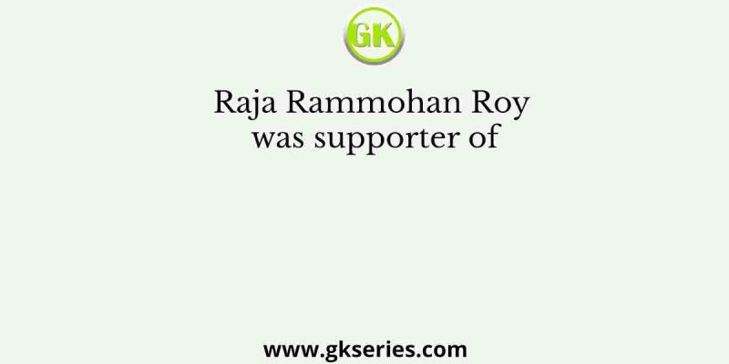 Raja Rammohan Roy was supporter of