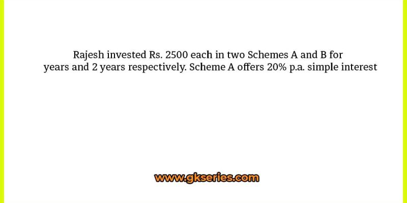Rajesh invested Rs. 2500 each in two Schemes A and B for years and 2 years respectively. Scheme A offers 20% p.a. simple interest