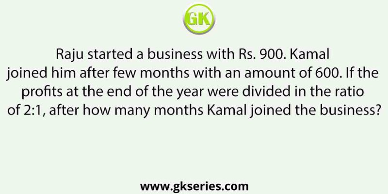 Raju started a business with Rs. 900. Kamal joined him after few months with an amount of 600. If the profits at the end of the year were divided in the ratio of 2:1, after how many months Kamal joined the business?