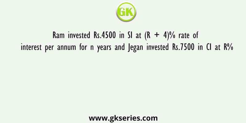 Ram invested Rs.4500 in SI at (R + 4)% rate of interest per annum for n years and Jegan invested Rs.7500 in CI at R%