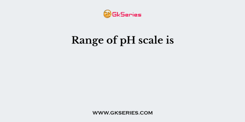 Range of pH scale is