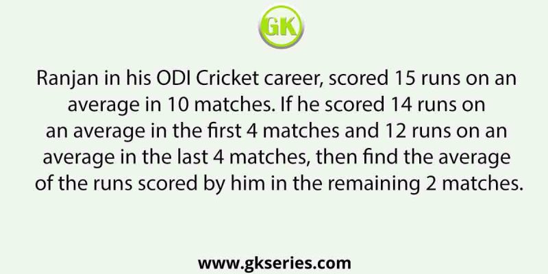 Ranjan in his ODI Cricket career, scored 15 runs on an average in 10 matches. If he scored 14 runs on an average in the first 4 matches and 12 runs on an average in the last 4 matches, then find the average of the runs scored by him in the remaining 2 matches.