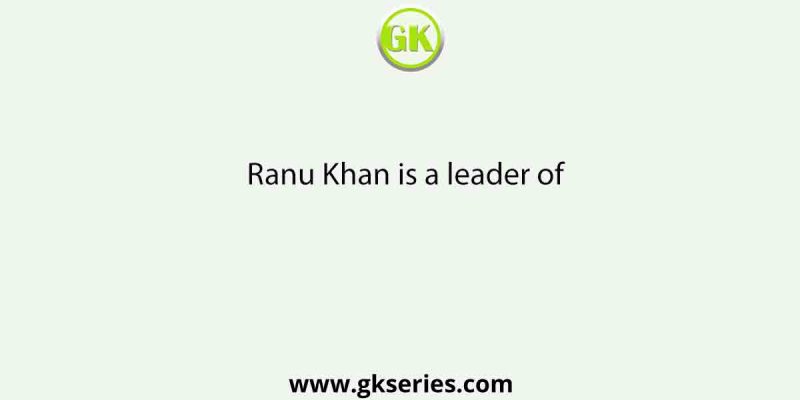 Ranu Khan is a leader of