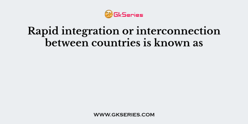 Rapid integration or interconnection between countries is known as