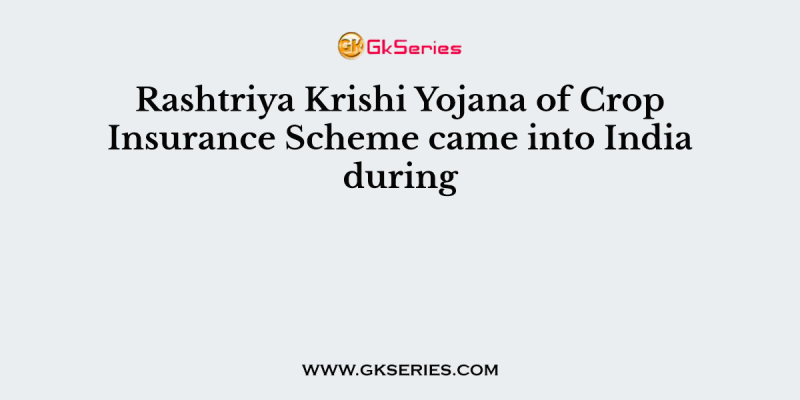 Rashtriya Krishi Yojana of Crop Insurance Scheme came into India during