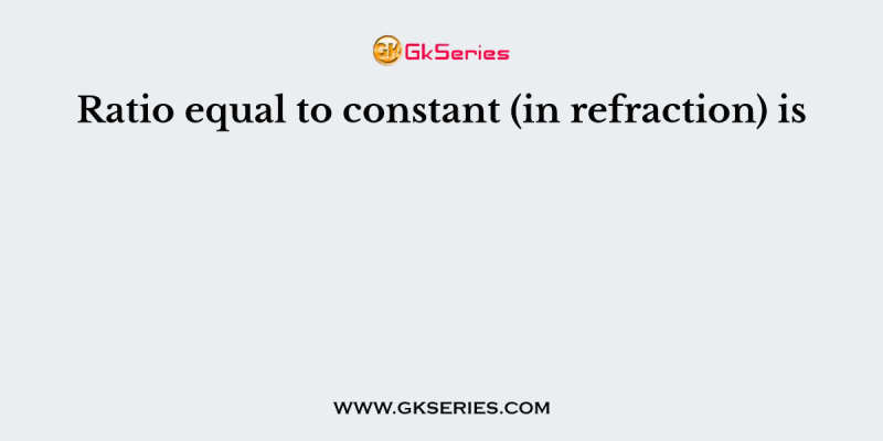 Ratio equal to constant (in refraction) is