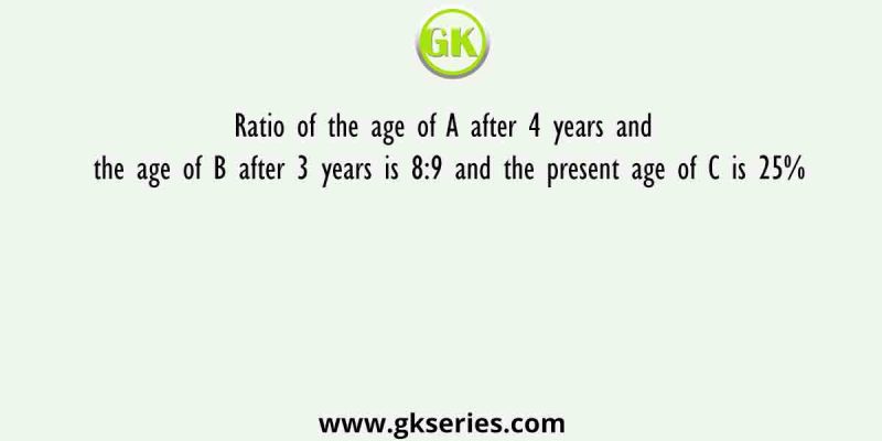 Ratio of the age of A after 4 years and the age of B after 3 years is 8:9 and the present age of C is 25%