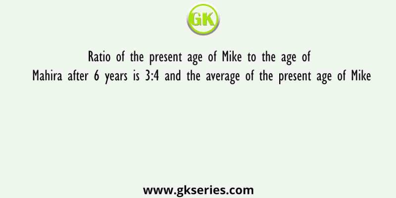 Ratio of the present age of Mike to the age of Mahira after 6 years is 3:4 and the average of the present age of Mike