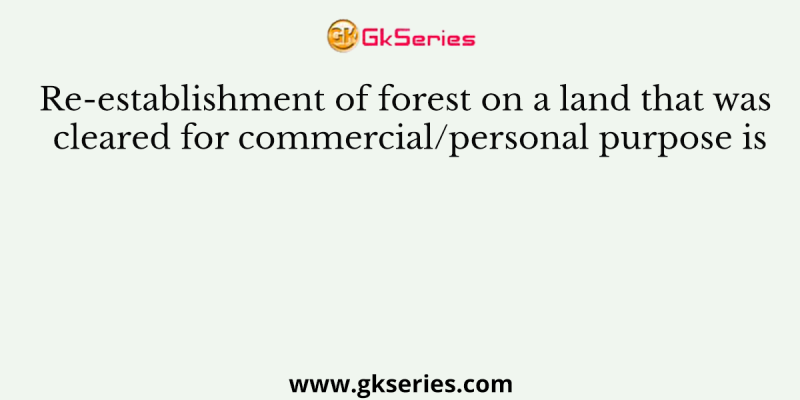 Re-establishment of forest on a land that was cleared for commercial/personal purpose is