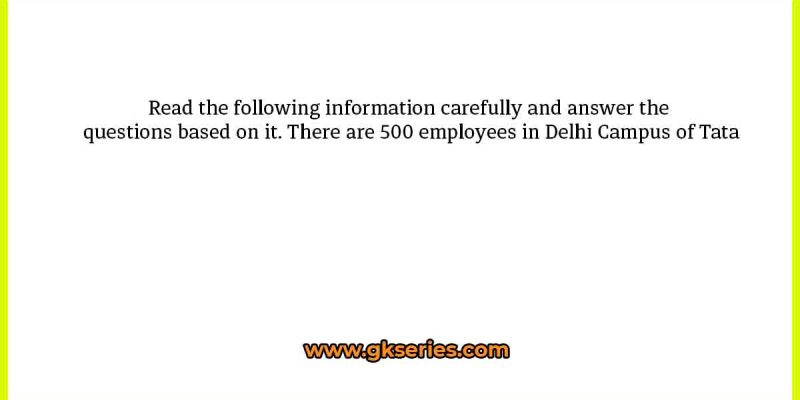 Read the following information carefully and answer the questions based on it. There are 500 employees in Delhi Campus of Tata