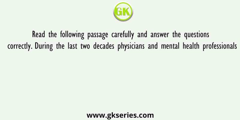 Read the following passage carefully and answer the questions correctly. During the last two decades physicians and mental health professionals