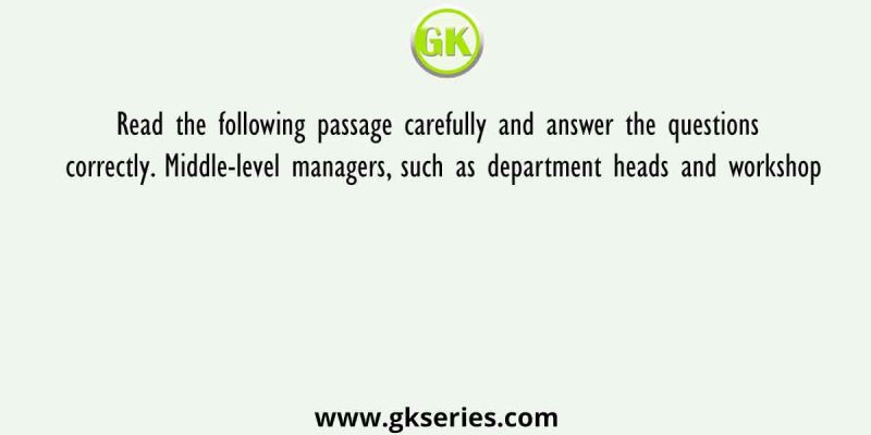 Read the following passage carefully and answer the questions correctly. Middle-level managers, such as department heads and workshop