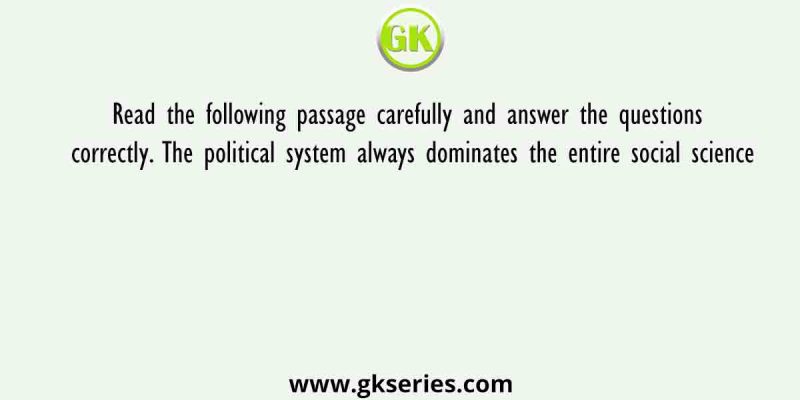 Read the following passage carefully and answer the questions correctly. The political system always dominates the entire social science