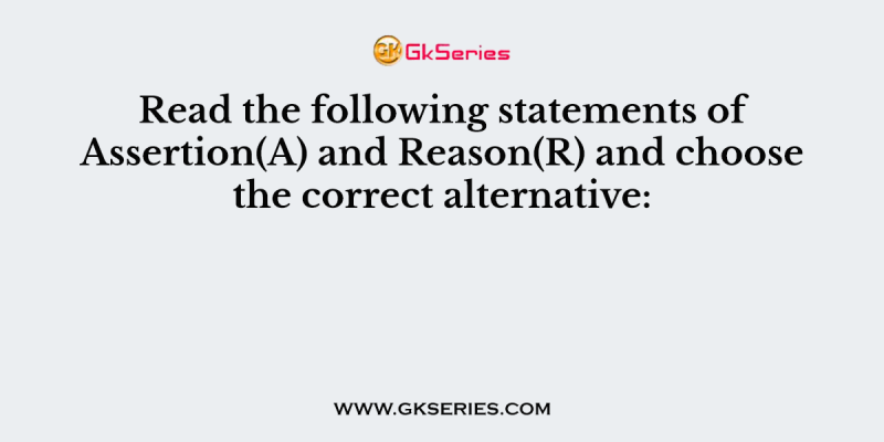 Read the following statements of Assertion(A) and Reason(R) and choose the correct alternative