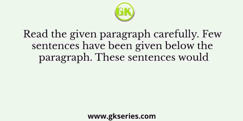 Read the given paragraph carefully. Few sentences have been given below the paragraph. These sentences would
