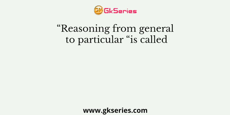 “Reasoning from general to particular “is called