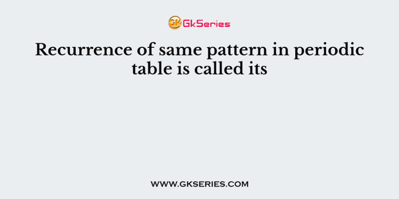 Recurrence of same pattern in periodic table is called its