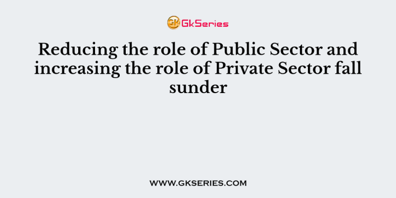 Reducing the role of Public Sector and increasing the role of Private Sector fall sunder