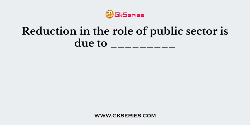 Reduction in the role of public sector is due to _________