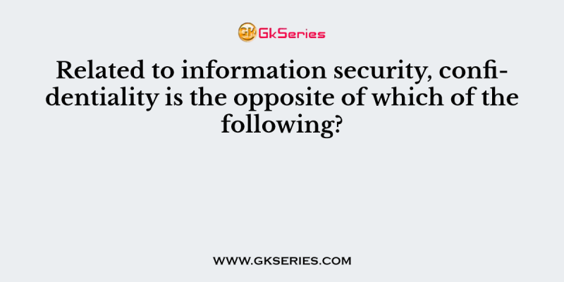Related to information security, confidentiality is the opposite of which of the following?