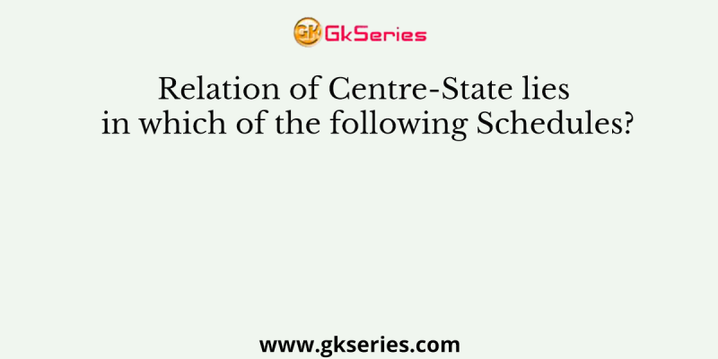 Relation of Centre-State lies in which of the following Schedules?