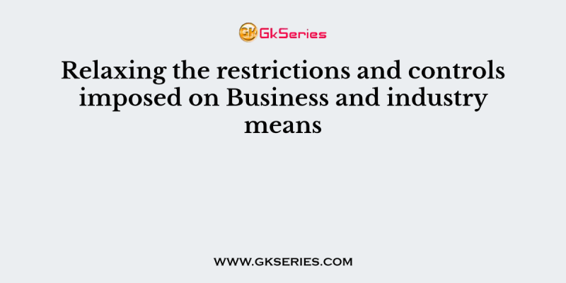 Relaxing the restrictions and controls imposed on Business and industry means