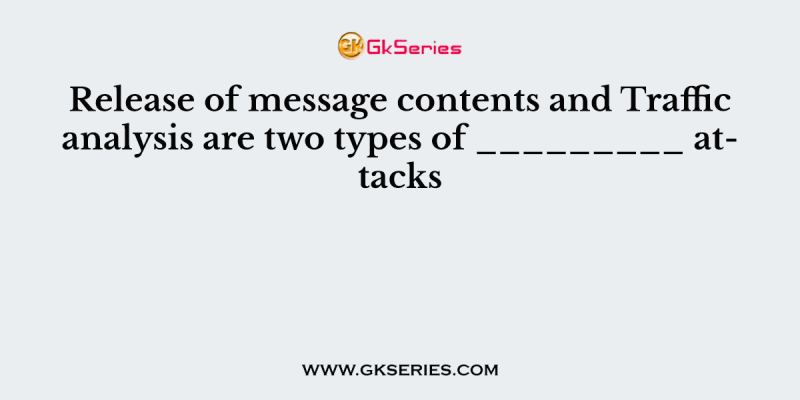 Release of message contents and Traffic analysis are two types of _________ attacks