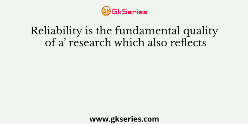 Reliability is the fundamental quality of a’ research which also reflects