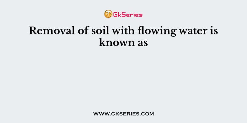 Removal of soil with flowing water is known as