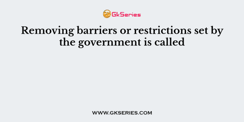 Removing barriers or restrictions set by the government is called