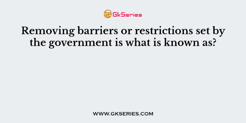 Removing barriers or restrictions set by the government is what is known as?