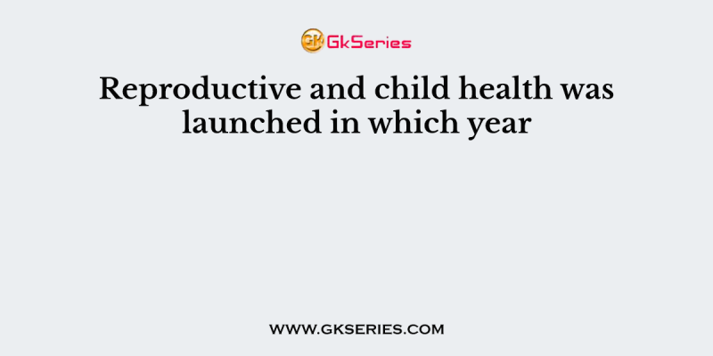 Reproductive and child health was launched in which year