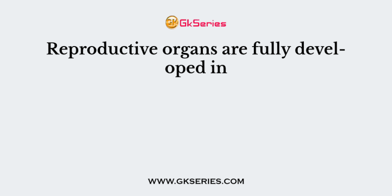 Reproductive organs are fully developed in