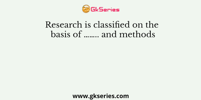 Research is classified on the basis of …….. and methods
