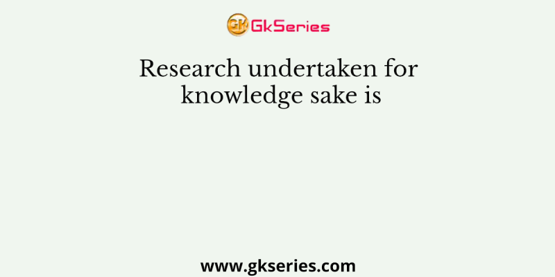 Research undertaken for knowledge sake is