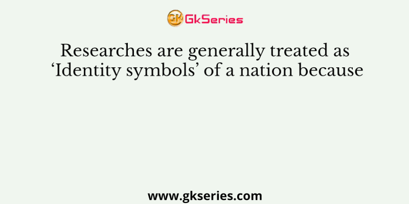 Researches are generally treated as ‘Identity symbols’ of a nation because
