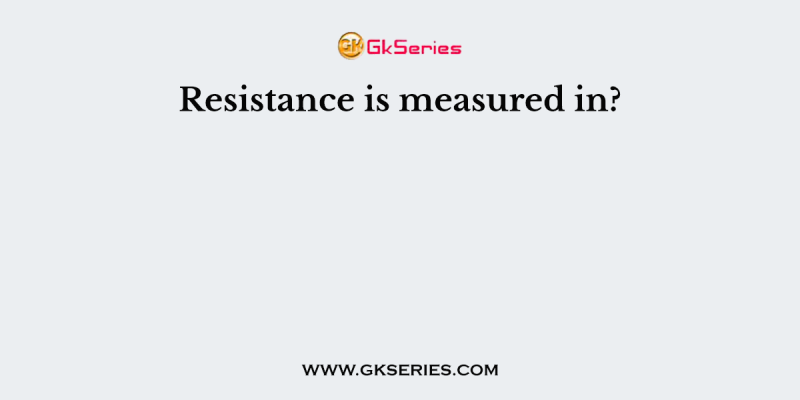 Resistance is measured in?