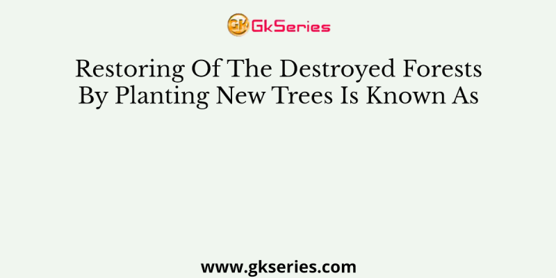 Restoring Of The Destroyed Forests By Planting New Trees Is Known As