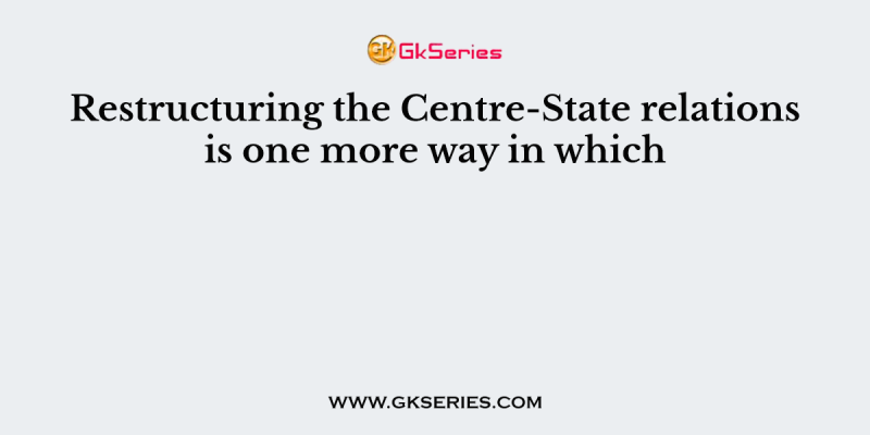Restructuring the Centre-State relations is one more way in which