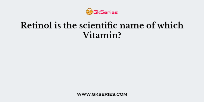 Retinol is the scientific name of which Vitamin?
