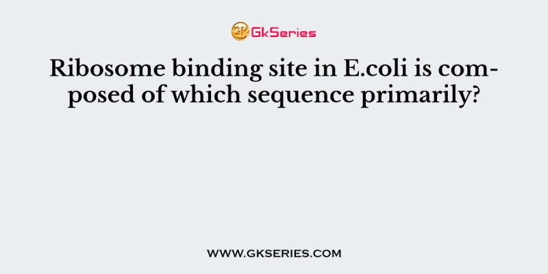 Ribosome binding site in E.coli is composed of which sequence primarily?