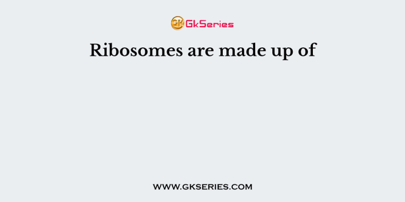 Ribosomes are made up of