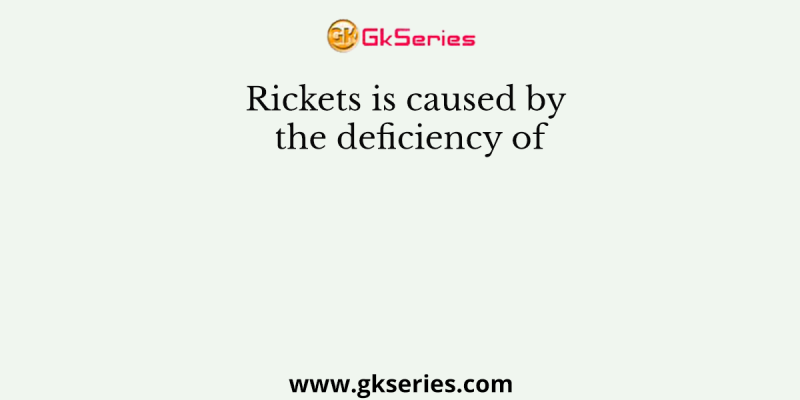 Rickets is caused by the deficiency of