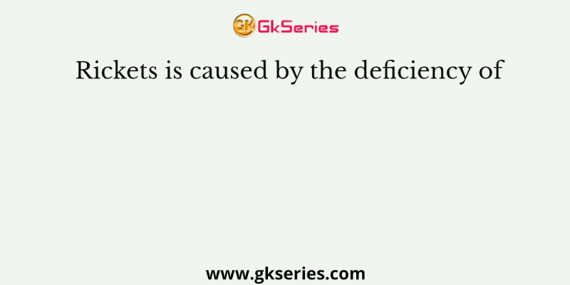 Rickets is caused by the deficiency of