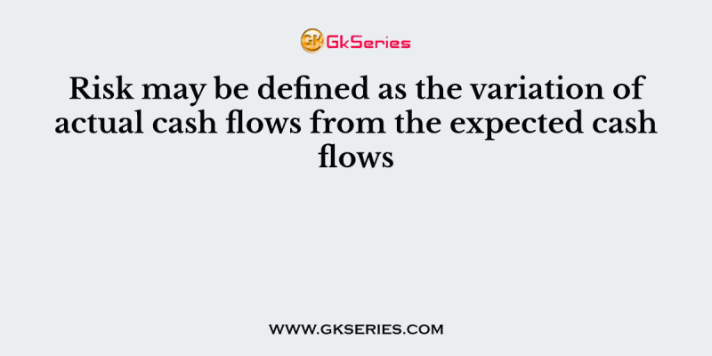 Risk may be defined as the variation of actual cash flows from the expected cash flows