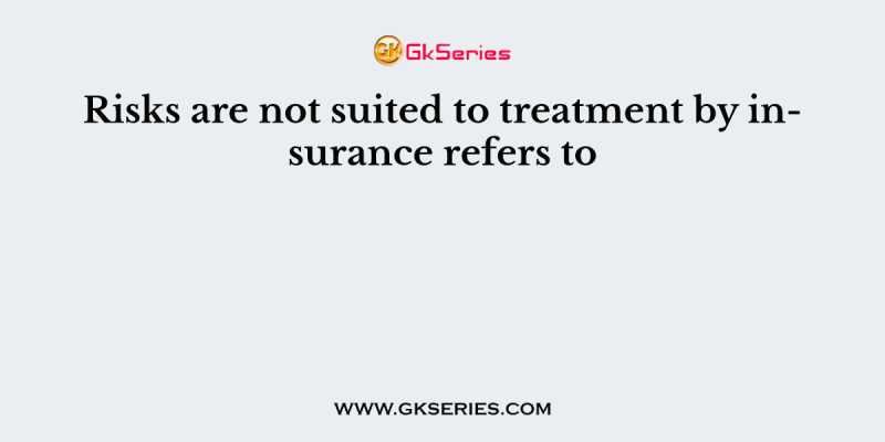 Risks are not suited to treatment by insurance refers to