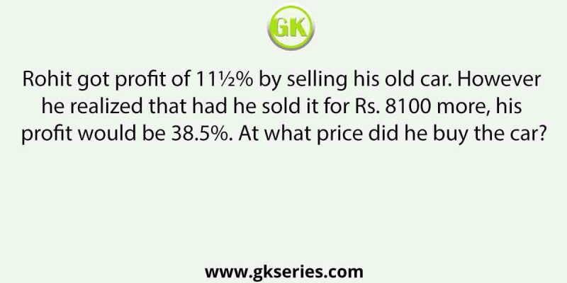 Rohit got profit of 11½% by selling his old car. However he realized that had he sold it for Rs. 8100 more, his profit would be 38.5%. At what price did he buy the car?