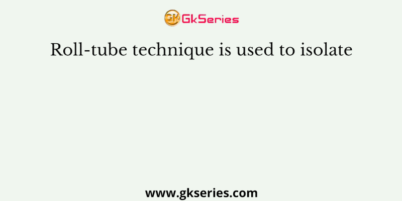 Roll-tube technique is used to isolate