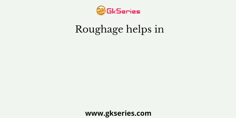 Roughage helps in