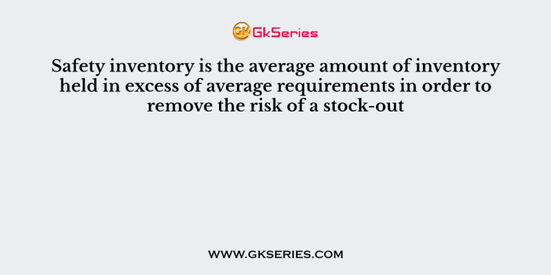 Safety inventory is the average amount of inventory held in excess of average requirements in order to remove the risk of a stock-out